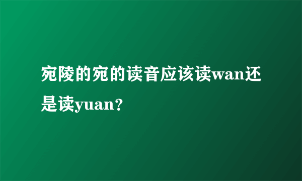 宛陵的宛的读音应该读wan还是读yuan？