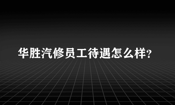 华胜汽修员工待遇怎么样？