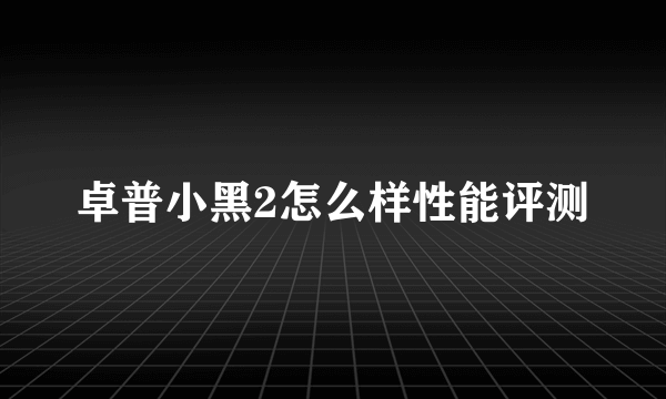 卓普小黑2怎么样性能评测