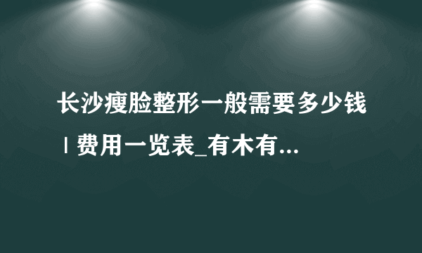 长沙瘦脸整形一般需要多少钱 | 费用一览表_有木有瘦脸的好办法?