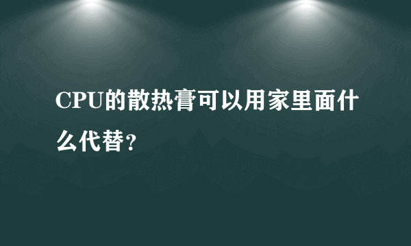 CPU的散热膏可以用家里面什么代替？