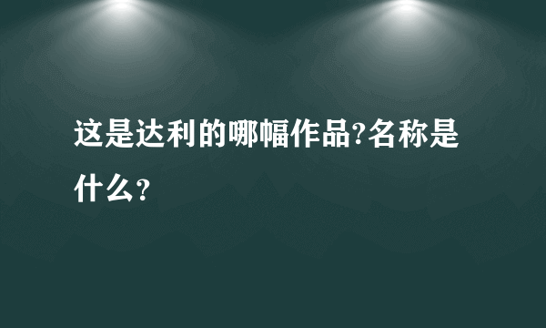 这是达利的哪幅作品?名称是什么？