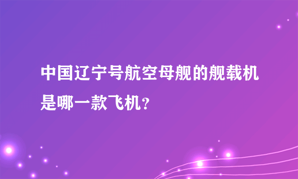 中国辽宁号航空母舰的舰载机是哪一款飞机？