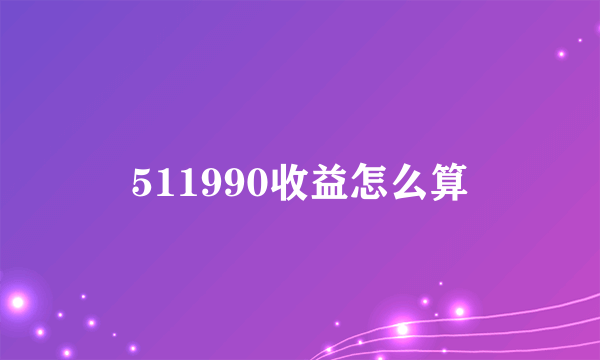 511990收益怎么算