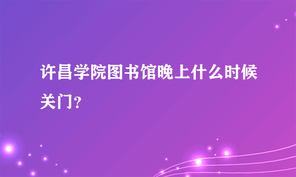 许昌学院图书馆晚上什么时候关门？