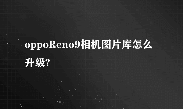 oppoReno9相机图片库怎么升级?