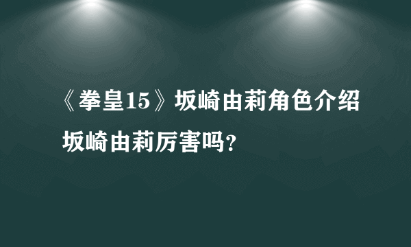 《拳皇15》坂崎由莉角色介绍 坂崎由莉厉害吗？