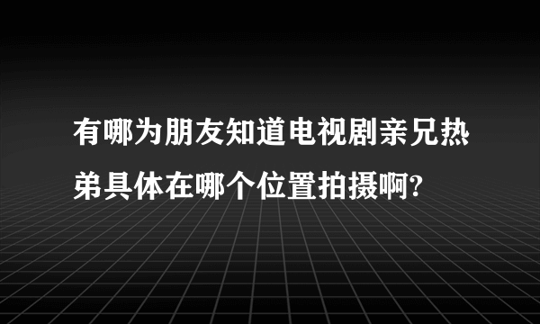 有哪为朋友知道电视剧亲兄热弟具体在哪个位置拍摄啊?