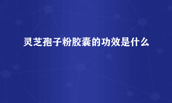 灵芝孢子粉胶囊的功效是什么