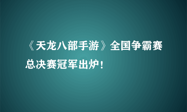 《天龙八部手游》全国争霸赛总决赛冠军出炉！