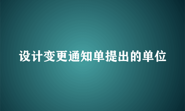 设计变更通知单提出的单位