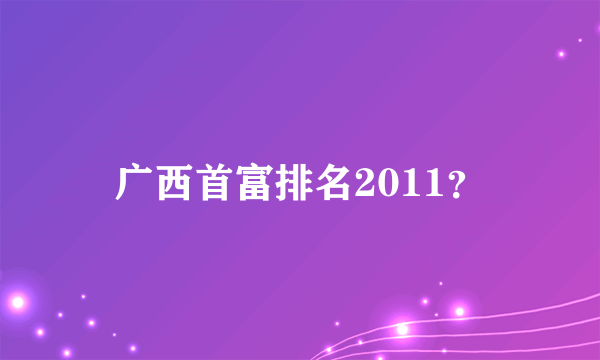 广西首富排名2011？