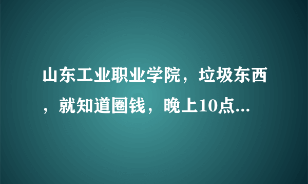 山东工业职业学院，垃圾东西，就知道圈钱，晚上10点半断电，早上6点跑操.