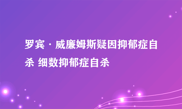 罗宾·威廉姆斯疑因抑郁症自杀 细数抑郁症自杀