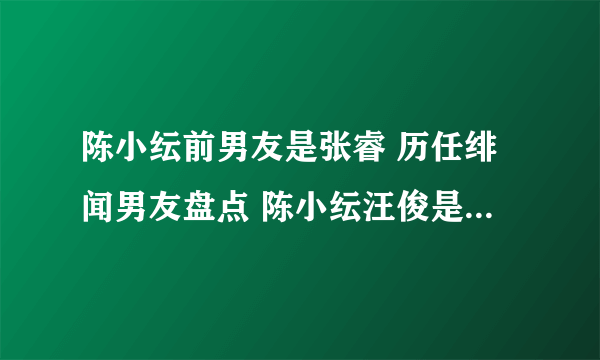 陈小纭前男友是张睿 历任绯闻男友盘点 陈小纭汪俊是什么关系