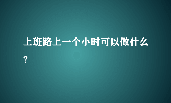 上班路上一个小时可以做什么？