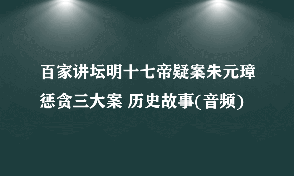 百家讲坛明十七帝疑案朱元璋惩贪三大案 历史故事(音频)