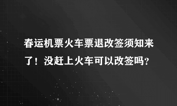 春运机票火车票退改签须知来了！没赶上火车可以改签吗？