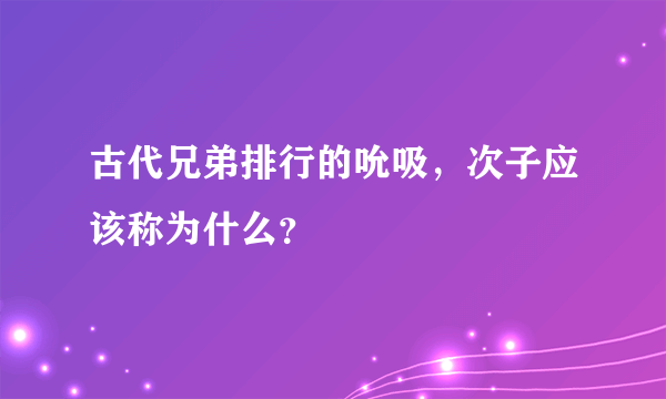 古代兄弟排行的吮吸，次子应该称为什么？