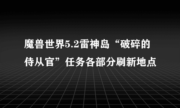 魔兽世界5.2雷神岛“破碎的侍从官”任务各部分刷新地点