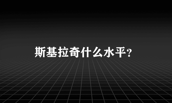 斯基拉奇什么水平？