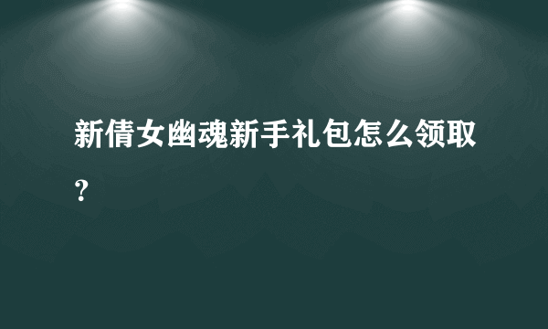 新倩女幽魂新手礼包怎么领取？