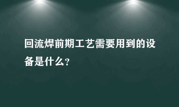 回流焊前期工艺需要用到的设备是什么？