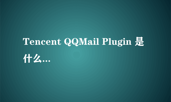 Tencent QQMail Plugin 是什么东西,可不可以把它卸载掉。后果怎么样?