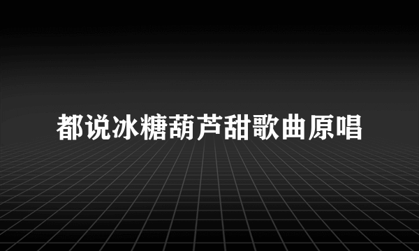 都说冰糖葫芦甜歌曲原唱