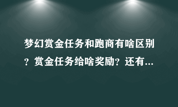 梦幻赏金任务和跑商有啥区别？赏金任务给啥奖励？还有等等关于赏金任务的，要详细