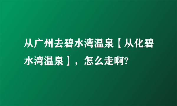 从广州去碧水湾温泉【从化碧水湾温泉】，怎么走啊?