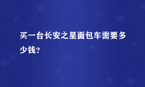 买一台长安之星面包车需要多少钱？