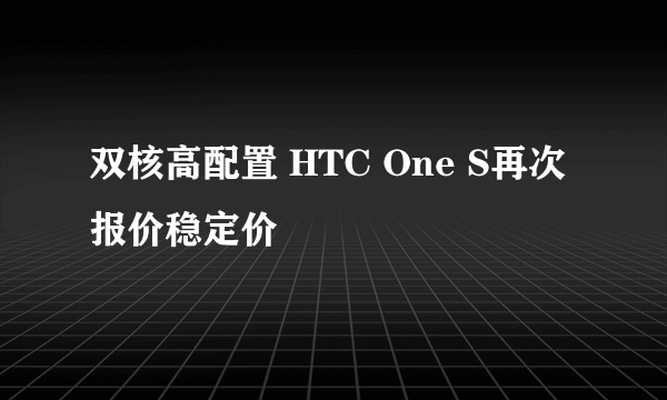 双核高配置 HTC One S再次报价稳定价