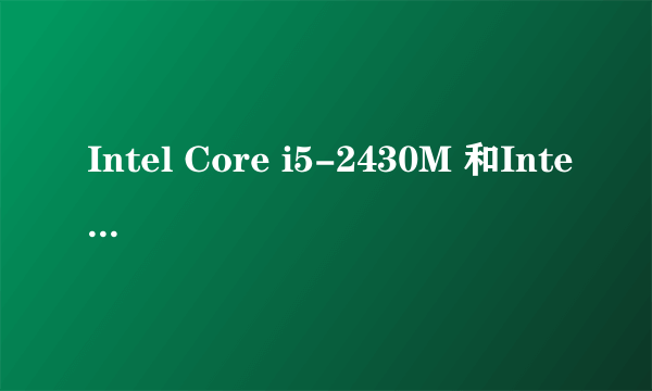 Intel Core i5-2430M 和Intel Core i3-3120M 有什么差异？那个好？