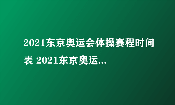 2021东京奥运会体操赛程时间表 2021东京奥运会中国体操队赛程