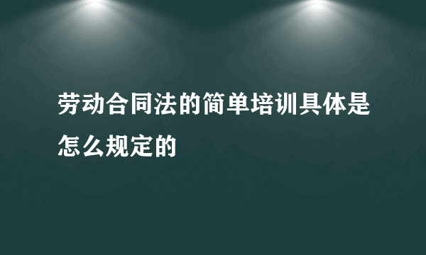 劳动合同法的简单培训具体是怎么规定的