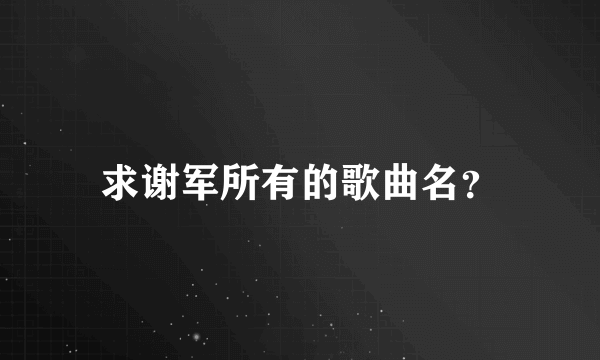 求谢军所有的歌曲名？