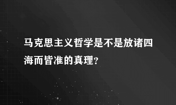 马克思主义哲学是不是放诸四海而皆准的真理？