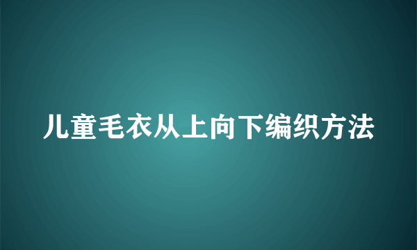 儿童毛衣从上向下编织方法