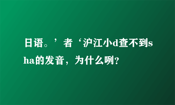 日语。’者‘沪江小d查不到sha的发音，为什么咧？