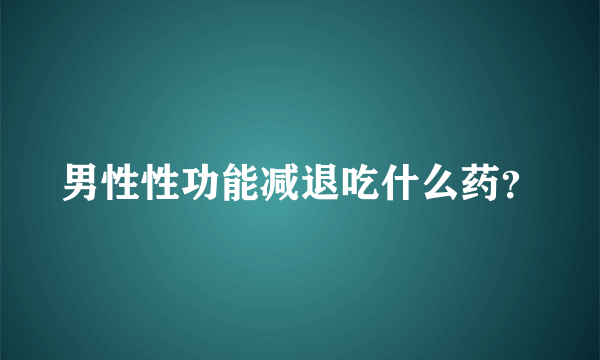 男性性功能减退吃什么药？