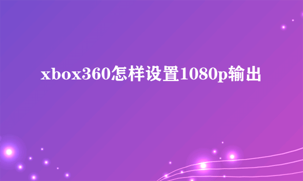 xbox360怎样设置1080p输出