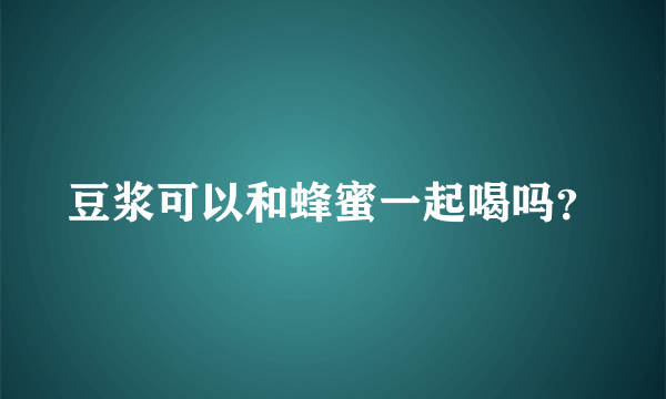 豆浆可以和蜂蜜一起喝吗？