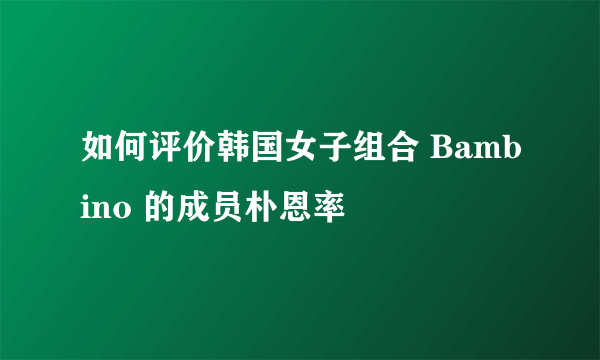 如何评价韩国女子组合 Bambino 的成员朴恩率