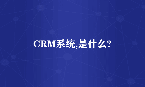 CRM系统,是什么?