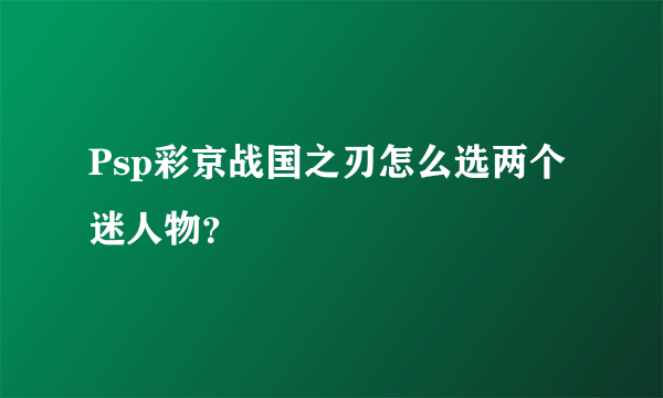 Psp彩京战国之刃怎么选两个迷人物？