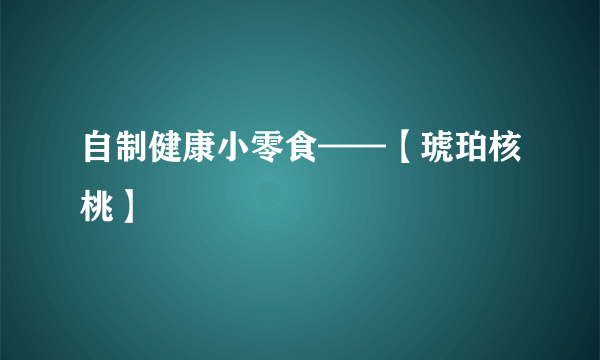 自制健康小零食——【琥珀核桃】