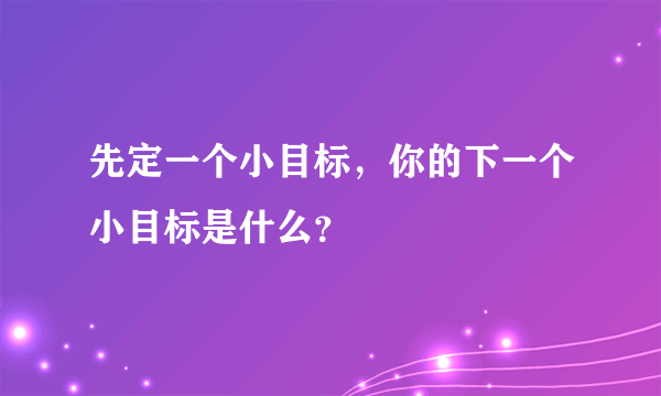 先定一个小目标，你的下一个小目标是什么？