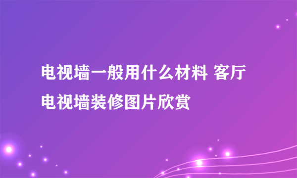 电视墙一般用什么材料 客厅电视墙装修图片欣赏