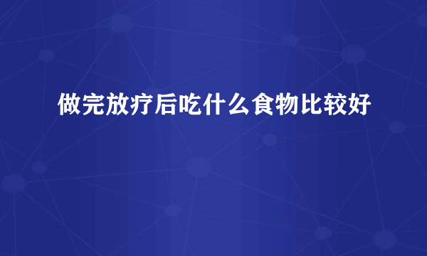 做完放疗后吃什么食物比较好